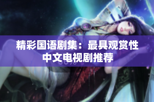 精彩国语剧集：最具观赏性中文电视剧推荐