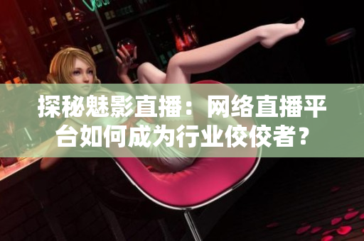 探秘魅影直播：网络直播平台如何成为行业佼佼者？