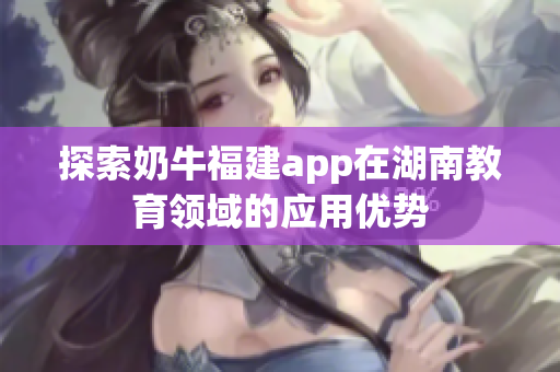 探索奶牛福建app在湖南教育领域的应用优势