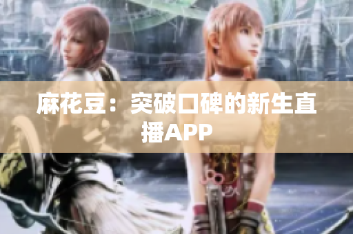 麻花豆：突破口碑的新生直播APP