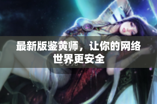 最新版鉴黄师，让你的网络世界更安全