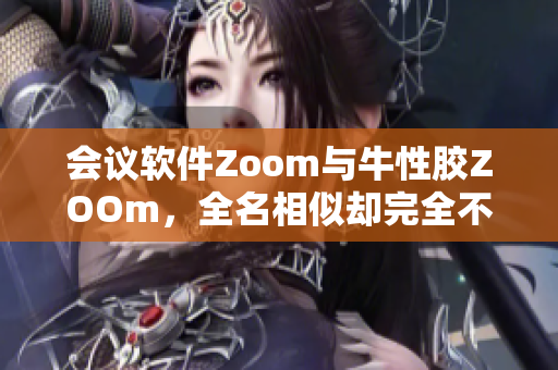 会议软件Zoom与牛性胶ZOOm，全名相似却完全不同！