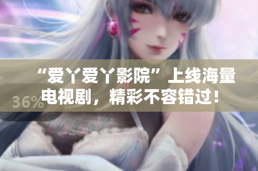 “爱丫爱丫影院”上线海量电视剧，精彩不容错过！
