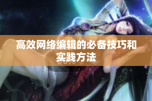 高效网络编辑的必备技巧和实践方法