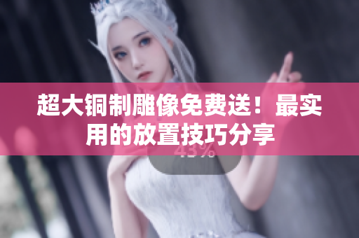 超大铜制雕像免费送！最实用的放置技巧分享