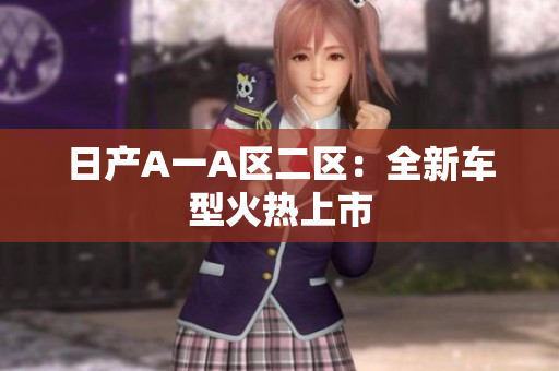 日产A一A区二区：全新车型火热上市