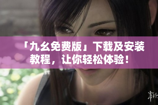 「九幺免费版」下载及安装教程，让你轻松体验！