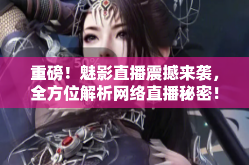 重磅！魅影直播震撼来袭，全方位解析网络直播秘密！