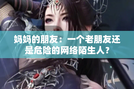 妈妈的朋友：一个老朋友还是危险的网络陌生人？