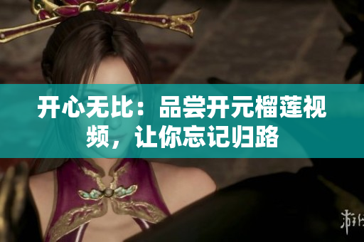 开心无比：品尝开元榴莲视频，让你忘记归路