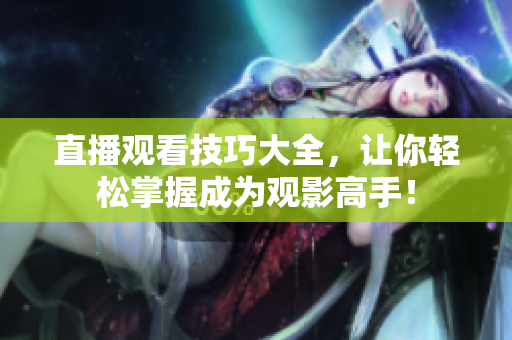 直播观看技巧大全，让你轻松掌握成为观影高手！