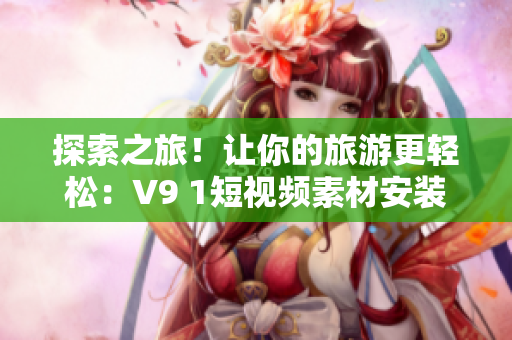 探索之旅！让你的旅游更轻松：V9 1短视频素材安装指南。