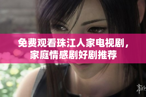 免费观看珠江人家电视剧，家庭情感剧好剧推荐