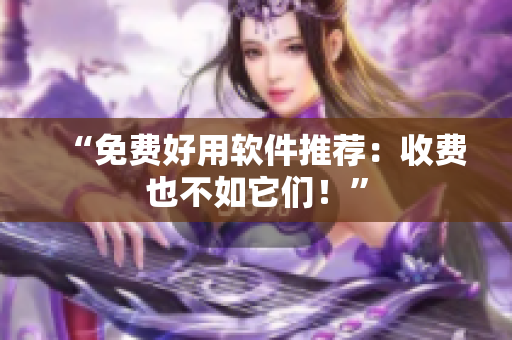 “免费好用软件推荐：收费也不如它们！”
