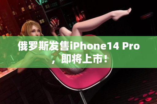 俄罗斯发售iPhone14 Pro，即将上市！
