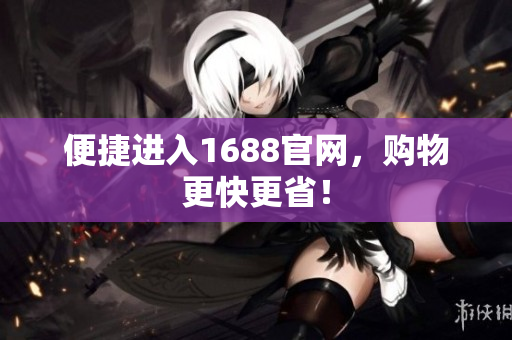 便捷进入1688官网，购物更快更省！