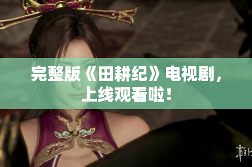 完整版《田耕纪》电视剧，上线观看啦！