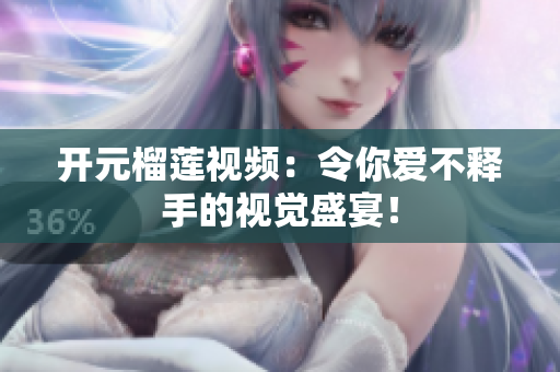 开元榴莲视频：令你爱不释手的视觉盛宴！