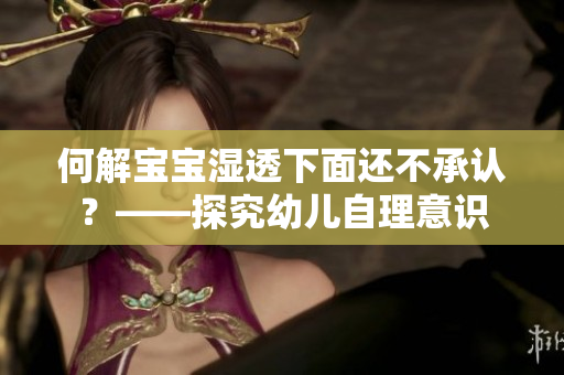 何解宝宝湿透下面还不承认？——探究幼儿自理意识