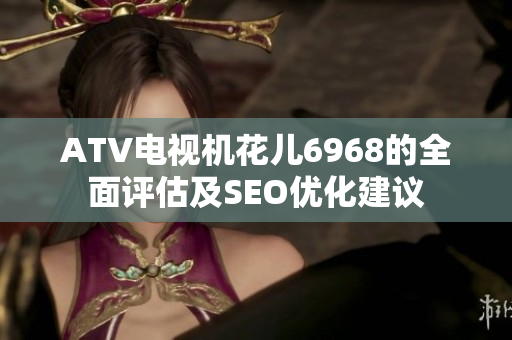 ATV电视机花儿6968的全面评估及SEO优化建议
