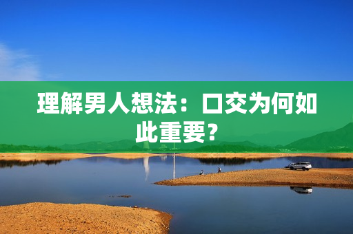 理解男人想法：口交为何如此重要？