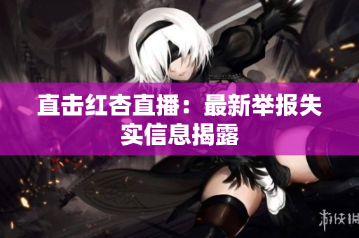 直击红杏直播：最新举报失实信息揭露