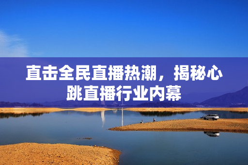 直击全民直播热潮，揭秘心跳直播行业内幕