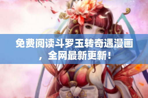 免费阅读斗罗玉转奇遇漫画，全网最新更新！