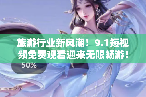 旅游行业新风潮！9.1短视频免费观看迎来无限畅游！