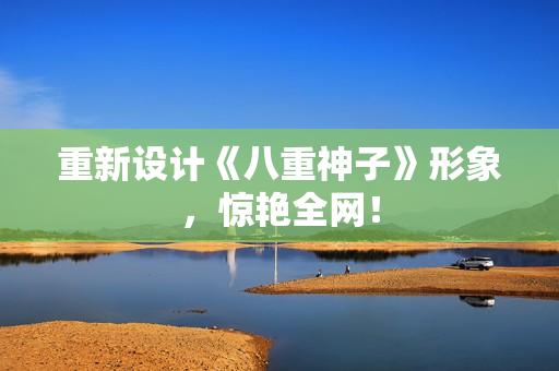 重新设计《八重神子》形象，惊艳全网！