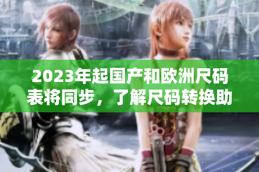 2023年起国产和欧洲尺码表将同步，了解尺码转换助你穿对码！