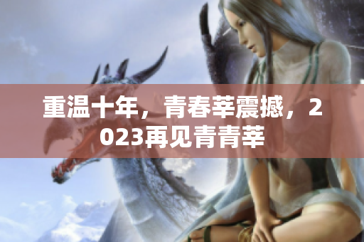 重温十年，青春莘震撼，2023再见青青莘