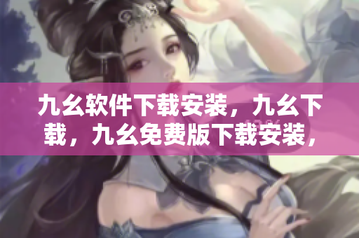 九幺软件下载安装，九幺下载，九幺免费版下载安装，九幺免费版网站nba，九幺 软件----nAaBbvWX09EN