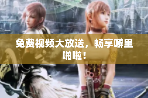 免费视频大放送，畅享噼里啪啦！