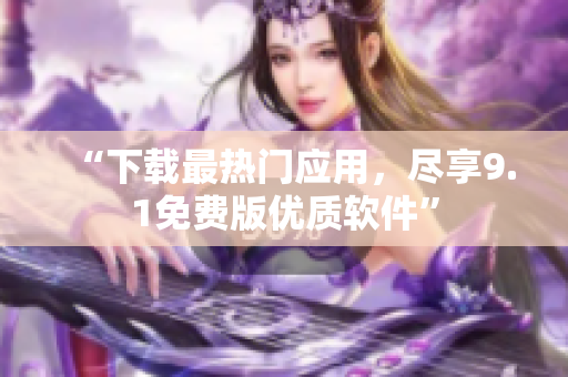 “下载最热门应用，尽享9.1免费版优质软件”