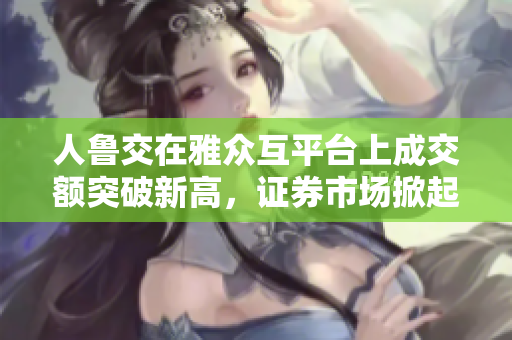 人鲁交在雅众互平台上成交额突破新高，证券市场掀起投资热潮