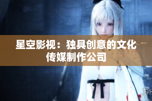 星空影视：独具创意的文化传媒制作公司