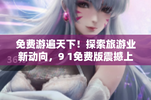 免费游遍天下！探索旅游业新动向，9 1免费版震撼上线