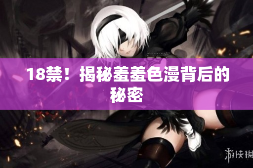 18禁！揭秘羞羞色漫背后的秘密