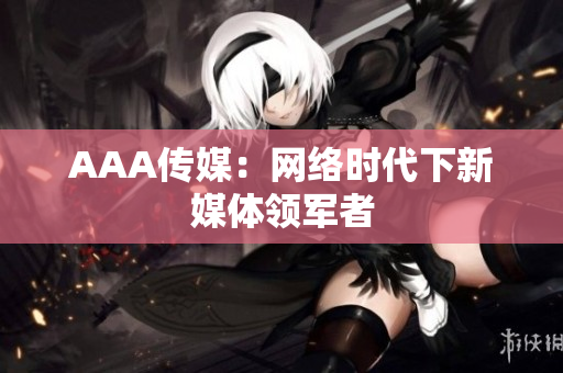 AAA传媒：网络时代下新媒体领军者