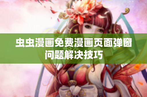 虫虫漫画免费漫画页面弹窗问题解决技巧