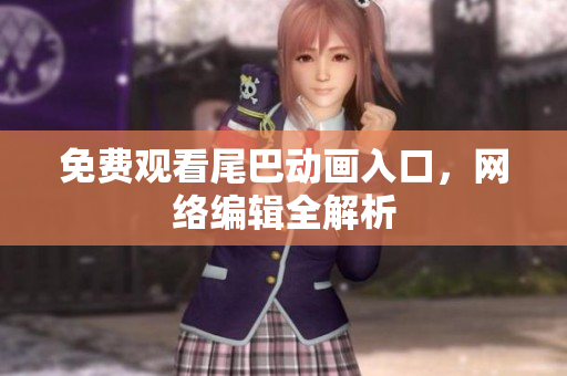 免费观看尾巴动画入口，网络编辑全解析