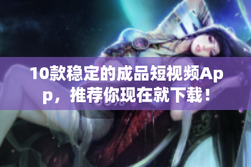 10款稳定的成品短视频App，推荐你现在就下载！