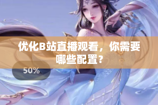 优化B站直播观看，你需要哪些配置？