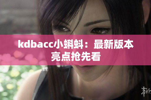kdbacc小蝌蚪：最新版本亮点抢先看
