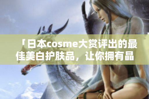 「日本cosme大赏评出的最佳美白护肤品，让你拥有晶莹剔透的肌肤」