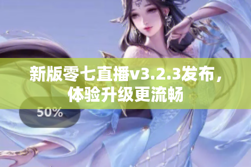 新版零七直播v3.2.3发布，体验升级更流畅