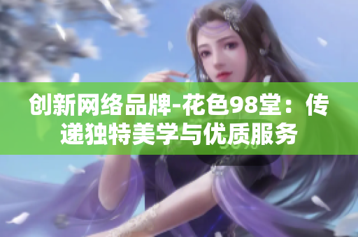 创新网络品牌-花色98堂：传递独特美学与优质服务