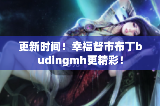 更新时间！幸福督市布丁budingmh更精彩！