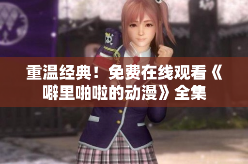 重温经典！免费在线观看《噼里啪啦的动漫》全集